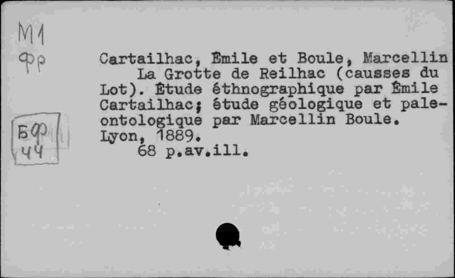 ﻿
Бф кЧЧ
Cartailhac, Emile et Boule, Marcellin La Grotte de Reilhac (causses du Lot). Etude éthnographique par Emile Cartailhac; étude géologique et pale-ontologique par Marcellin Boule.
Lyon, 1889.
68 p.av.ill.